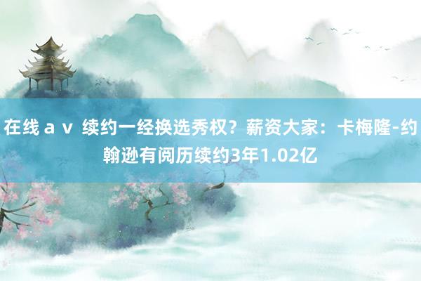 在线ａｖ 续约一经换选秀权？薪资大家：卡梅隆-约翰逊有阅历续约3年1.02亿