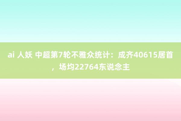 ai 人妖 中超第7轮不雅众统计：成齐40615居首，场均22764东说念主