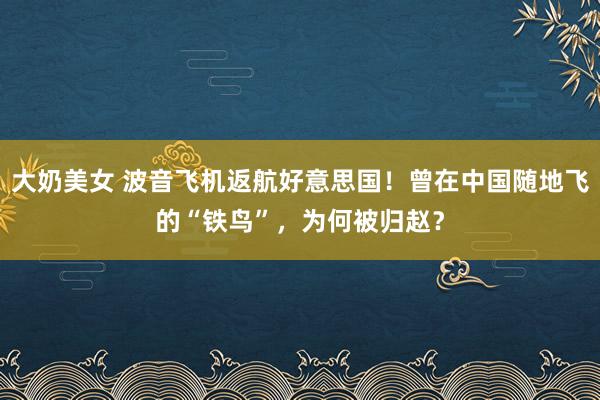 大奶美女 波音飞机返航好意思国！曾在中国随地飞的“铁鸟”，为何被归赵？