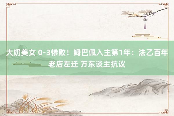 大奶美女 0-3惨败！姆巴佩入主第1年：法乙百年老店左迁 万东谈主抗议