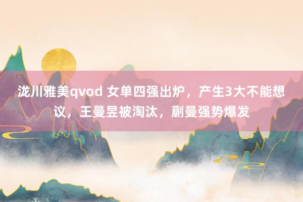 泷川雅美qvod 女单四强出炉，产生3大不能想议，王曼昱被淘汰，蒯曼强势爆发