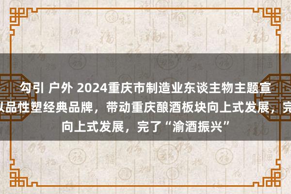 勾引 户外 2024重庆市制造业东谈主物主题宣传｜陶石泉：以品性塑经典品牌，带动重庆酿酒板块向上式发展，完了“渝酒振兴”