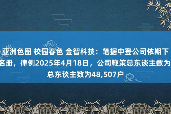 亚洲色图 校园春色 金智科技：笔据中登公司依期下发的鞭策名册，律例2025年4月18日，公司鞭策总东谈主数为48，507户