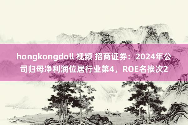 hongkongdoll 视频 招商证券：2024年公司归母净利润位居行业第4，ROE名挨次2