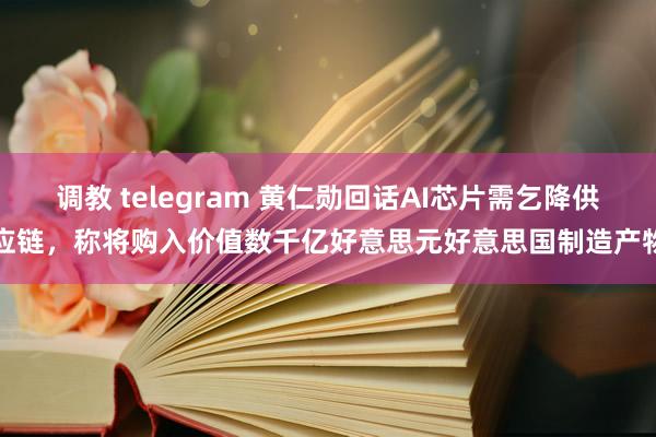 调教 telegram 黄仁勋回话AI芯片需乞降供应链，称将购入价值数千亿好意思元好意思国制造产物