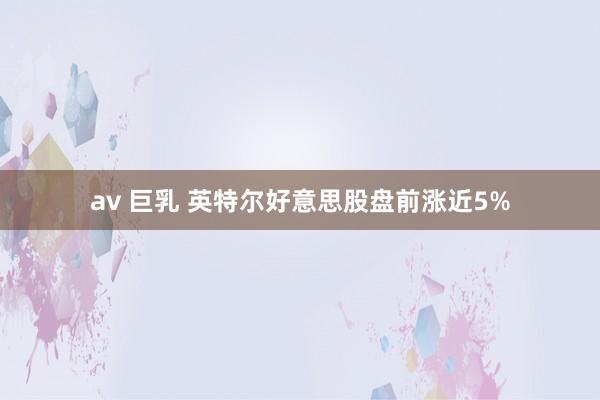 av 巨乳 英特尔好意思股盘前涨近5%