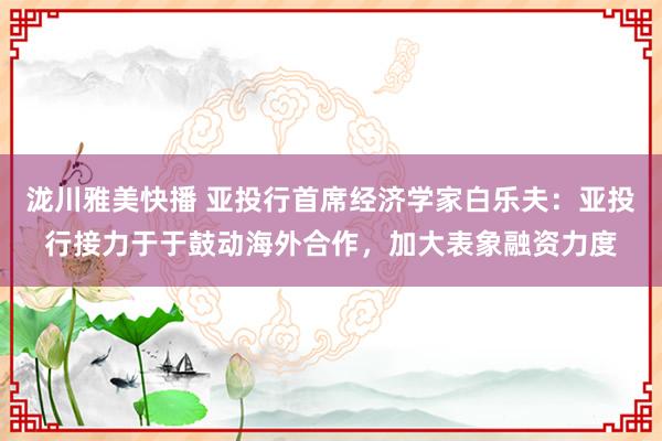 泷川雅美快播 亚投行首席经济学家白乐夫：亚投行接力于于鼓动海外合作，加大表象融资力度