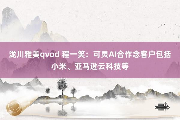 泷川雅美qvod 程一笑：可灵AI合作念客户包括小米、亚马逊云科技等