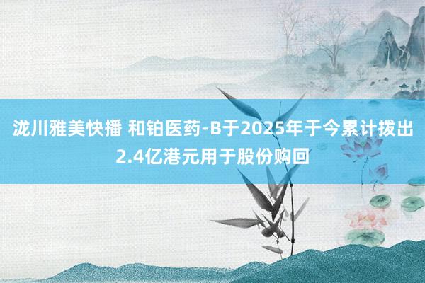 泷川雅美快播 和铂医药-B于2025年于今累计拨出2.4亿港元用于股份购回