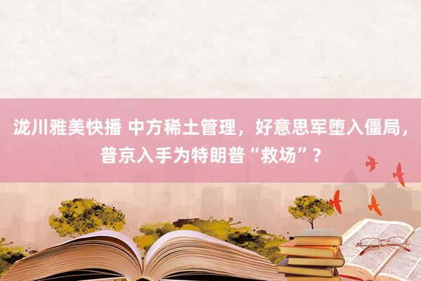 泷川雅美快播 中方稀土管理，好意思军堕入僵局，普京入手为特朗普“救场”？
