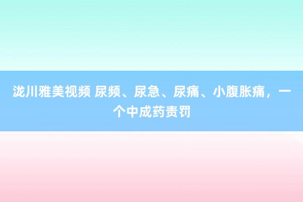 泷川雅美视频 尿频、尿急、尿痛、小腹胀痛，一个中成药责罚