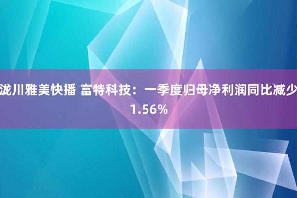 泷川雅美快播 富特科技：一季度归母净利润同比减少1.56%