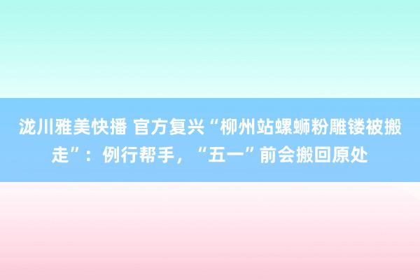 泷川雅美快播 官方复兴“柳州站螺蛳粉雕镂被搬走”：例行帮手，“五一”前会搬回原处