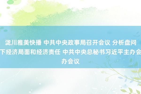 泷川雅美快播 中共中央政事局召开会议 分析盘问刻下经济局面和经济责任 中共中央总秘书习近平主办会议