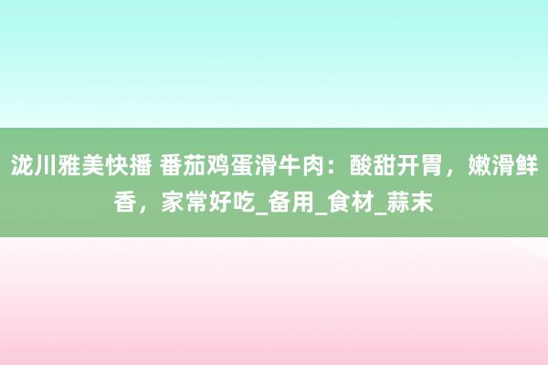 泷川雅美快播 番茄鸡蛋滑牛肉：酸甜开胃，嫩滑鲜香，家常好吃_备用_食材_蒜末