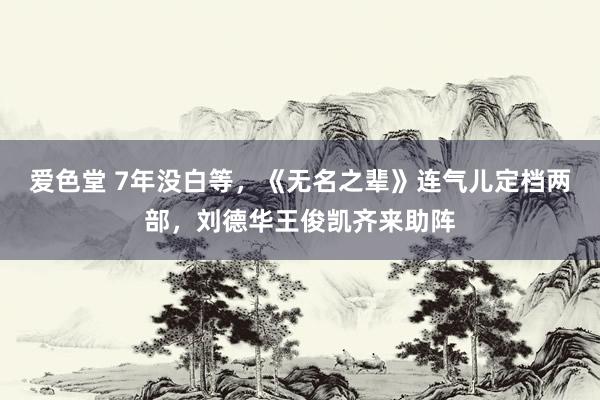 爱色堂 7年没白等，《无名之辈》连气儿定档两部，刘德华王俊凯齐来助阵